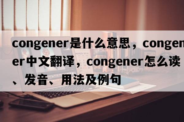 congener是什么意思，congener中文翻譯，congener怎么讀、發(fā)音、用法及例句