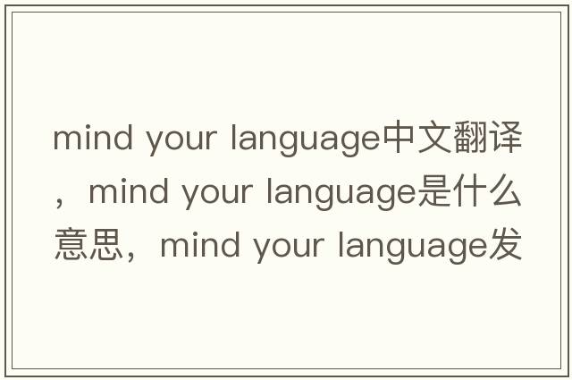 mind your language中文翻譯，mind your language是什么意思，mind your language發(fā)音、用法及例句