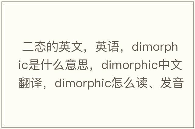  二態(tài)的英文，英語，dimorphic是什么意思，dimorphic中文翻譯，dimorphic怎么讀、發(fā)音、用法及例句