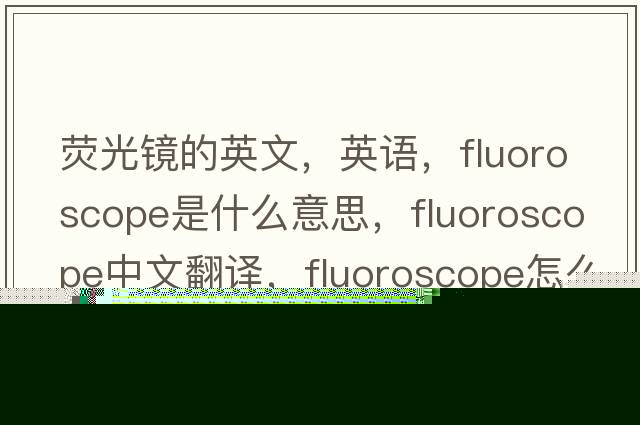 熒光鏡的英文，英語(yǔ)，fluoroscope是什么意思，fluoroscope中文翻譯，fluoroscope怎么讀、發(fā)音、用法及例句