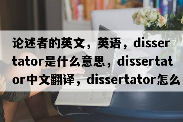 論述者的英文，英語，dissertator是什么意思，dissertator中文翻譯，dissertator怎么讀、發(fā)音、用法及例句