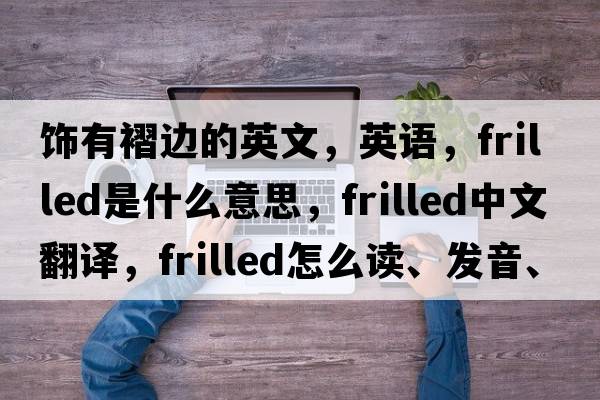 飾有褶邊的英文，英語(yǔ)，frilled是什么意思，frilled中文翻譯，frilled怎么讀、發(fā)音、用法及例句