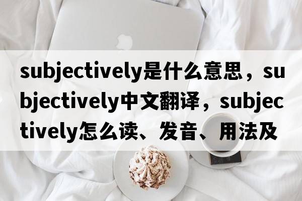 subjectively是什么意思，subjectively中文翻譯，subjectively怎么讀、發(fā)音、用法及例句