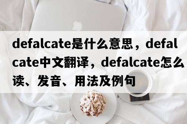 defalcate是什么意思，defalcate中文翻譯，defalcate怎么讀、發(fā)音、用法及例句