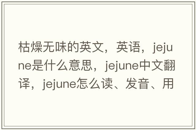 枯燥無味的英文，英語，jejune是什么意思，jejune中文翻譯，jejune怎么讀、發(fā)音、用法及例句