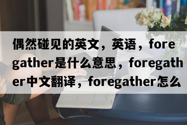 偶然碰見(jiàn)的英文，英語(yǔ)，foregather是什么意思，foregather中文翻譯，foregather怎么讀、發(fā)音、用法及例句