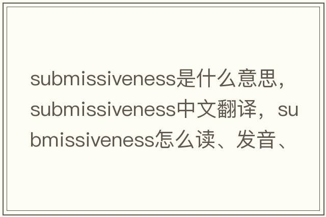 submissiveness是什么意思，submissiveness中文翻譯，submissiveness怎么讀、發(fā)音、用法及例句
