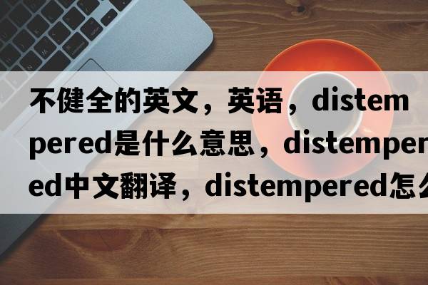 不健全的英文，英語(yǔ)，distempered是什么意思，distempered中文翻譯，distempered怎么讀、發(fā)音、用法及例句