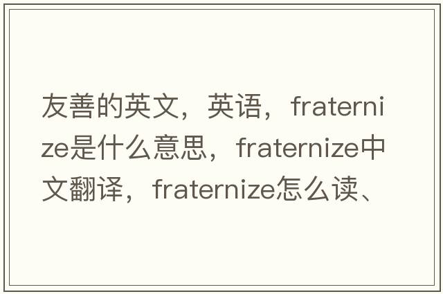 友善的英文，英語，fraternize是什么意思，fraternize中文翻譯，fraternize怎么讀、發(fā)音、用法及例句