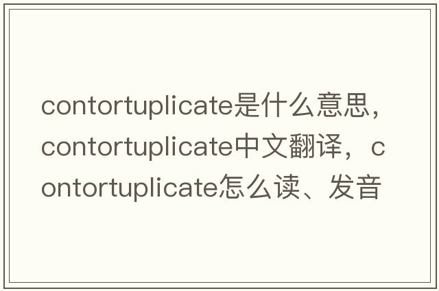 contortuplicate是什么意思，contortuplicate中文翻譯，contortuplicate怎么讀、發(fā)音、用法及例句