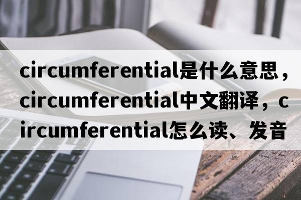 circumferential是什么意思，circumferential中文翻譯，circumferential怎么讀、發(fā)音、用法及例句