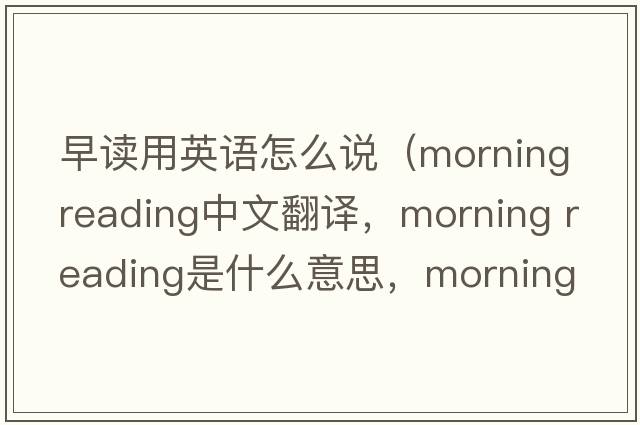 早讀用英語怎么說（morning reading中文翻譯，morning reading是什么意思，morning reading發(fā)音、用法及例句）