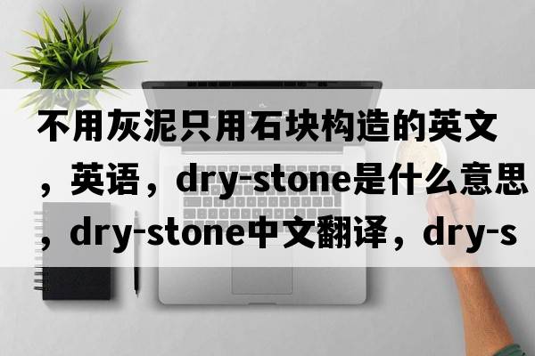 不用灰泥只用石塊構(gòu)造的英文，英語，dry-stone是什么意思，dry-stone中文翻譯，dry-stone怎么讀、發(fā)音、用法及例句