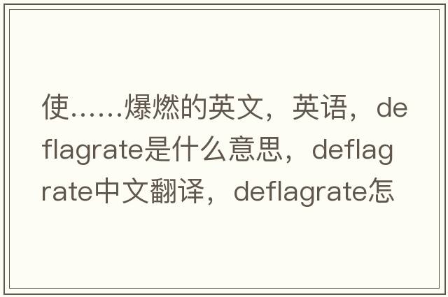 使……爆燃的英文，英語(yǔ)，deflagrate是什么意思，deflagrate中文翻譯，deflagrate怎么讀、發(fā)音、用法及例句