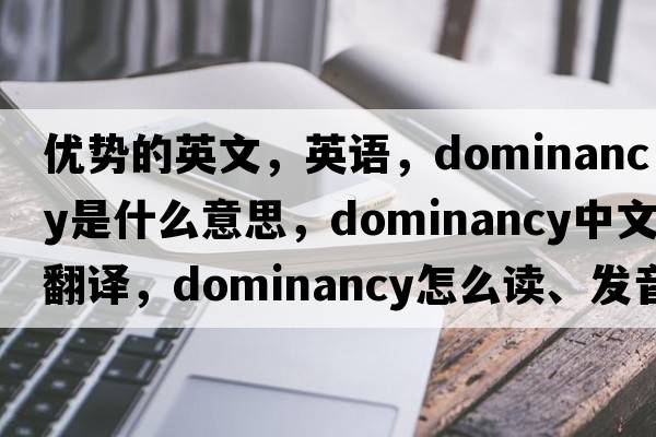 優(yōu)勢(shì)的英文，英語(yǔ)，dominancy是什么意思，dominancy中文翻譯，dominancy怎么讀、發(fā)音、用法及例句