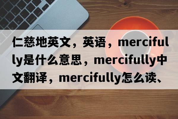 仁慈地英文，英語，mercifully是什么意思，mercifully中文翻譯，mercifully怎么讀、發(fā)音、用法及例句