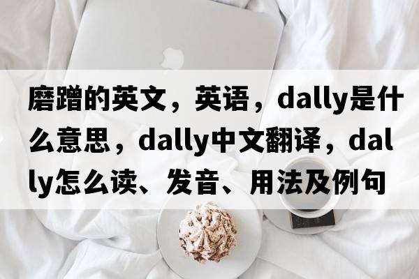 磨蹭的英文，英語(yǔ)，dally是什么意思，dally中文翻譯，dally怎么讀、發(fā)音、用法及例句