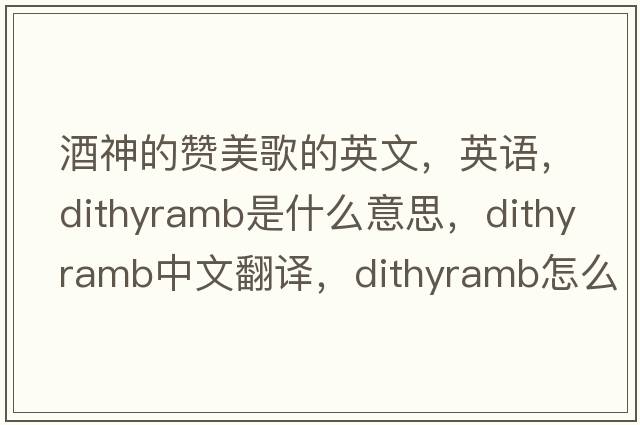 酒神的贊美歌的英文，英語(yǔ)，dithyramb是什么意思，dithyramb中文翻譯，dithyramb怎么讀、發(fā)音、用法及例句