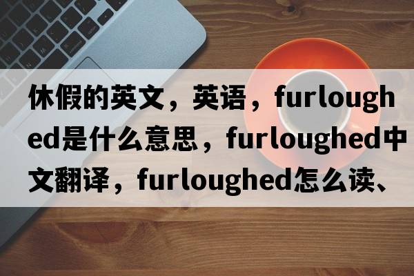 休假的英文，英語，furloughed是什么意思，furloughed中文翻譯，furloughed怎么讀、發(fā)音、用法及例句
