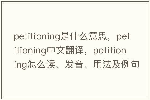 petitioning是什么意思，petitioning中文翻譯，petitioning怎么讀、發(fā)音、用法及例句