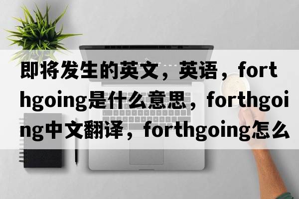 即將發(fā)生的英文，英語(yǔ)，forthgoing是什么意思，forthgoing中文翻譯，forthgoing怎么讀、發(fā)音、用法及例句