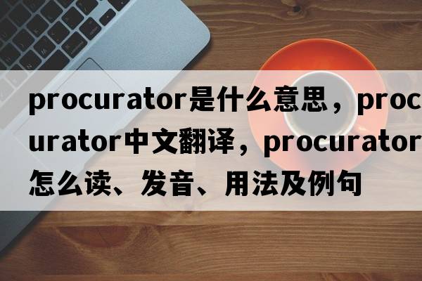 procurator是什么意思，procurator中文翻譯，procurator怎么讀、發(fā)音、用法及例句