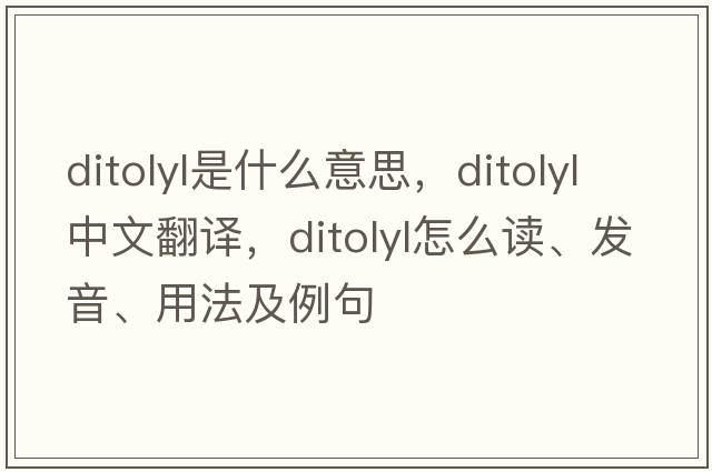 ditolyl是什么意思，ditolyl中文翻譯，ditolyl怎么讀、發(fā)音、用法及例句