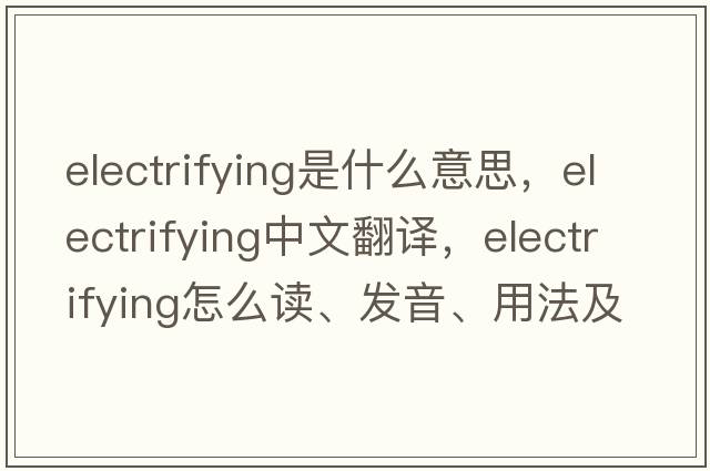 electrifying是什么意思，electrifying中文翻譯，electrifying怎么讀、發(fā)音、用法及例句