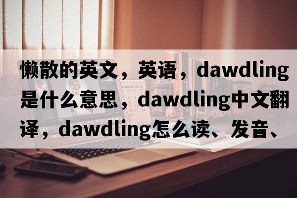 懶散的英文，英語(yǔ)，dawdling是什么意思，dawdling中文翻譯，dawdling怎么讀、發(fā)音、用法及例句