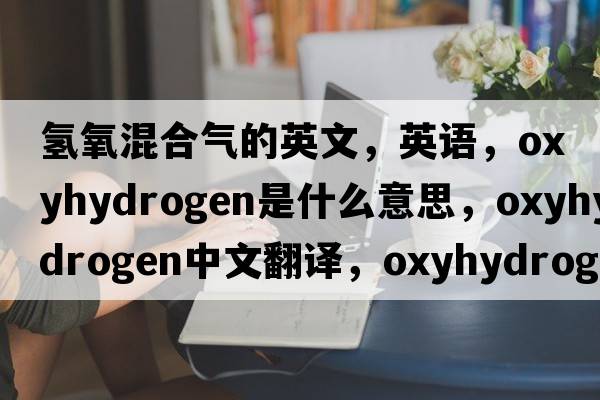 氫氧混合氣的英文，英語，oxyhydrogen是什么意思，oxyhydrogen中文翻譯，oxyhydrogen怎么讀、發(fā)音、用法及例句