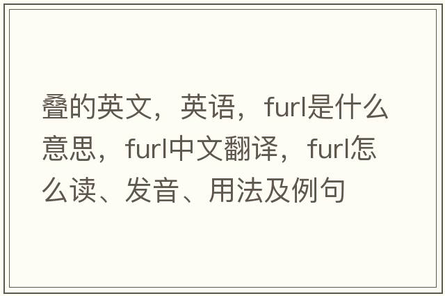 疊的英文，英語，furl是什么意思，furl中文翻譯，furl怎么讀、發(fā)音、用法及例句