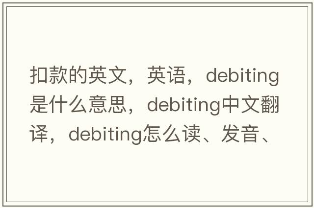 扣款的英文，英語，debiting是什么意思，debiting中文翻譯，debiting怎么讀、發(fā)音、用法及例句