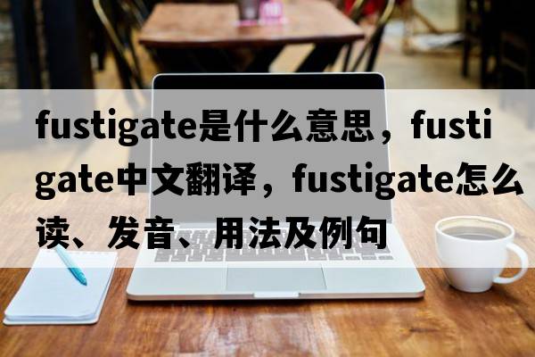 fustigate是什么意思，fustigate中文翻譯，fustigate怎么讀、發(fā)音、用法及例句