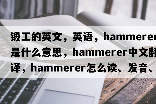 鍛工的英文，英語，hammerer是什么意思，hammerer中文翻譯，hammerer怎么讀、發(fā)音、用法及例句