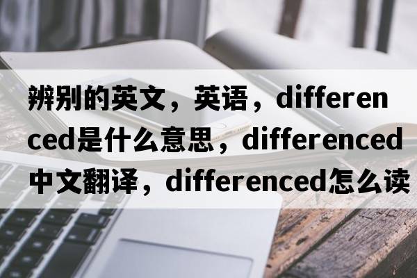 辨別的英文，英語，differenced是什么意思，differenced中文翻譯，differenced怎么讀、發(fā)音、用法及例句