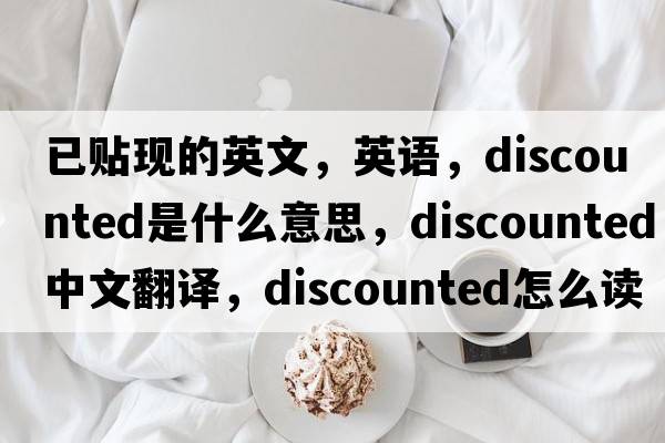 已貼現(xiàn)的英文，英語(yǔ)，discounted是什么意思，discounted中文翻譯，discounted怎么讀、發(fā)音、用法及例句