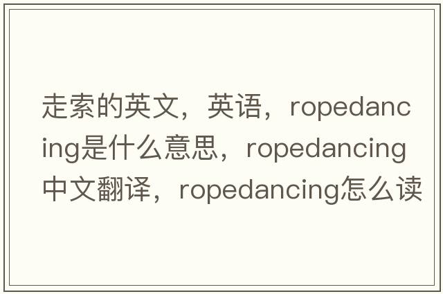走索的英文，英語，ropedancing是什么意思，ropedancing中文翻譯，ropedancing怎么讀、發(fā)音、用法及例句