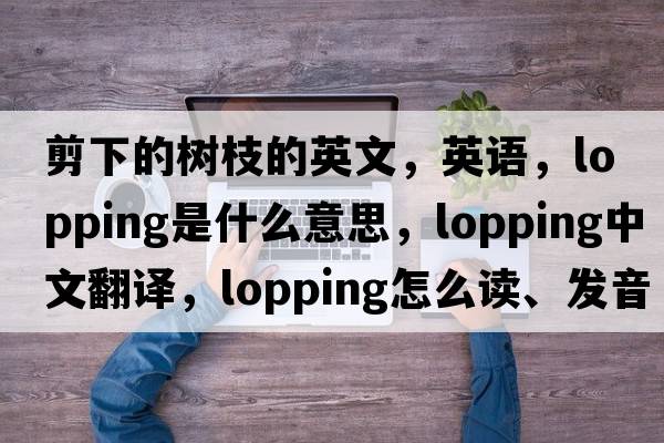 剪下的樹枝的英文，英語，lopping是什么意思，lopping中文翻譯，lopping怎么讀、發(fā)音、用法及例句
