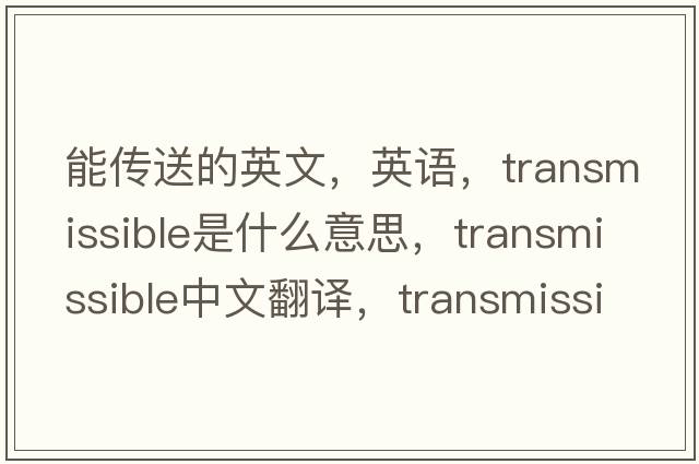能傳送的英文，英語(yǔ)，transmissible是什么意思，transmissible中文翻譯，transmissible怎么讀、發(fā)音、用法及例句