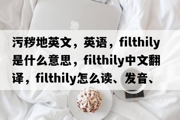 污穢地英文，英語，filthily是什么意思，filthily中文翻譯，filthily怎么讀、發(fā)音、用法及例句