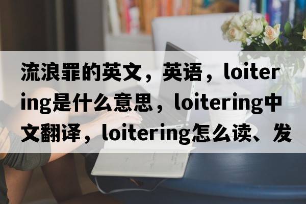 流浪罪的英文，英語(yǔ)，loitering是什么意思，loitering中文翻譯，loitering怎么讀、發(fā)音、用法及例句