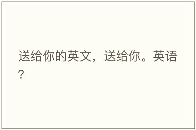 送給你的英文，送給你。英語(yǔ)？