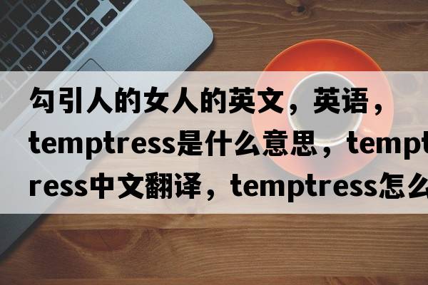 勾引人的女人的英文，英語(yǔ)，temptress是什么意思，temptress中文翻譯，temptress怎么讀、發(fā)音、用法及例句