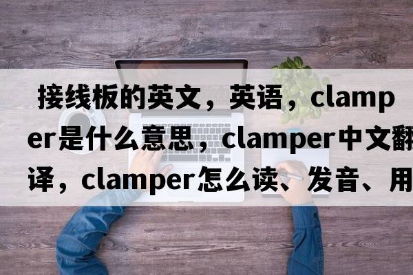  接線板的英文，英語(yǔ)，clamper是什么意思，clamper中文翻譯，clamper怎么讀、發(fā)音、用法及例句