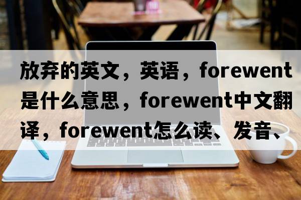 放棄的英文，英語，forewent是什么意思，forewent中文翻譯，forewent怎么讀、發(fā)音、用法及例句