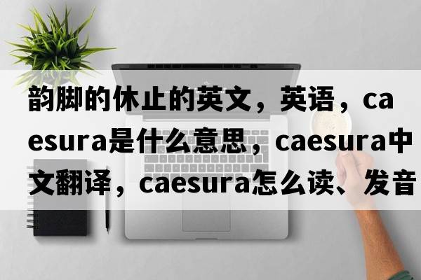 韻腳的休止的英文，英語(yǔ)，caesura是什么意思，caesura中文翻譯，caesura怎么讀、發(fā)音、用法及例句