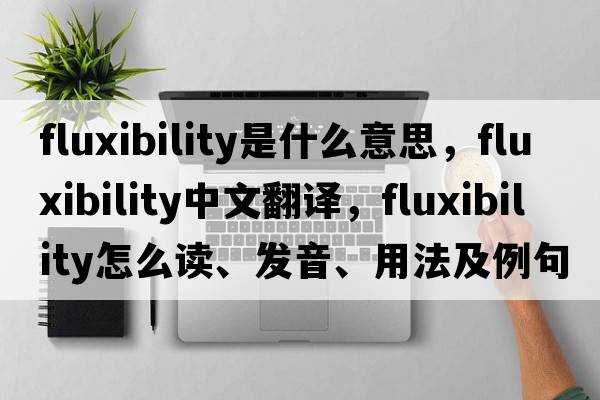 fluxibility是什么意思，fluxibility中文翻譯，fluxibility怎么讀、發(fā)音、用法及例句