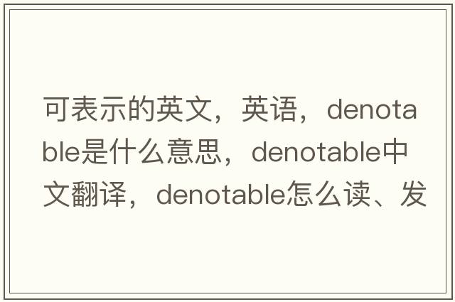 可表示的英文，英語(yǔ)，denotable是什么意思，denotable中文翻譯，denotable怎么讀、發(fā)音、用法及例句