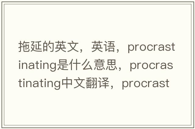 拖延的英文，英語(yǔ)，procrastinating是什么意思，procrastinating中文翻譯，procrastinating怎么讀、發(fā)音、用法及例句