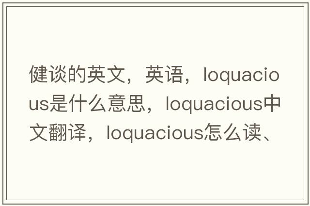 健談的英文，英語，loquacious是什么意思，loquacious中文翻譯，loquacious怎么讀、發(fā)音、用法及例句